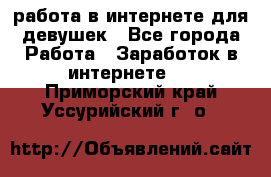 работа в интернете для девушек - Все города Работа » Заработок в интернете   . Приморский край,Уссурийский г. о. 